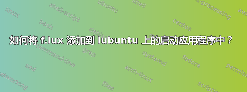 如何将 f.lux 添加到 lubuntu 上的启动应用程序中？