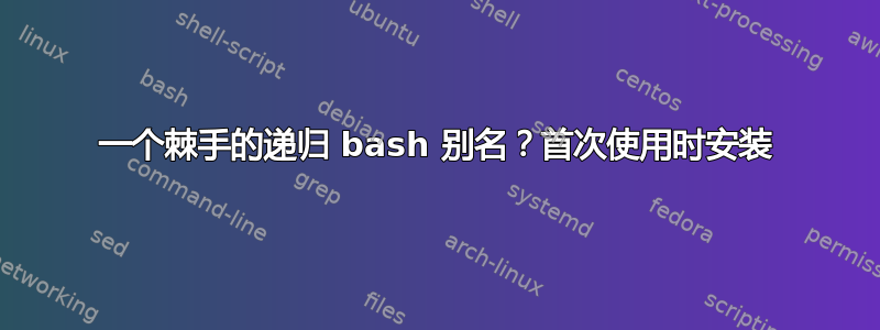 一个棘手的递归 bash 别名？首次使用时安装