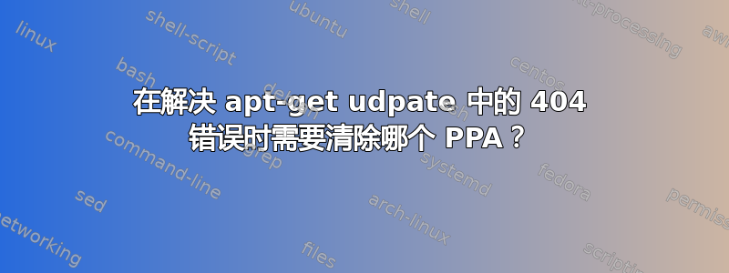 在解决 apt-get udpate 中的 404 错误时需要清除哪个 PPA？