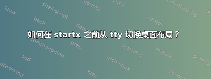 如何在 startx 之前从 tty 切换桌面布局？