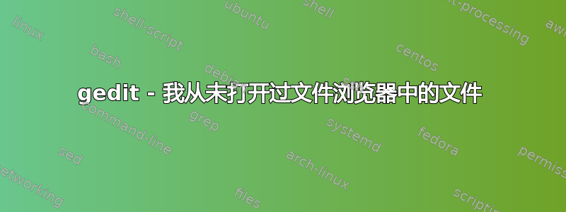 gedit - 我从未打开过文件浏览器中的文件