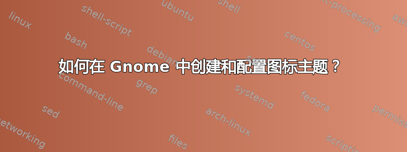 如何在 Gnome 中创建和配置图标主题？