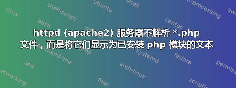 httpd (apache2) 服务器不解析 *.php 文件，而是将它们显示为已安装 php 模块的文本