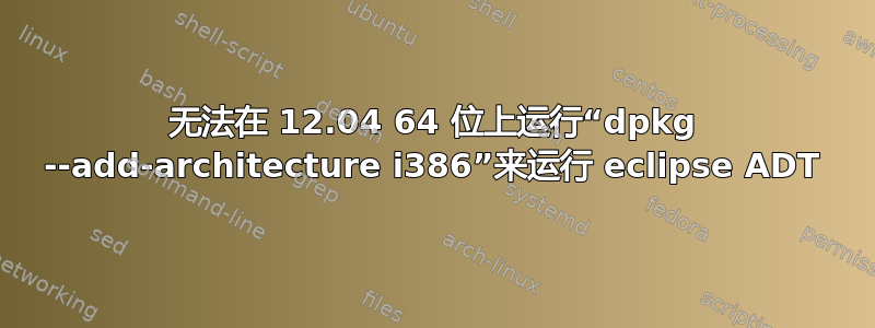 无法在 12.04 64 位上运行“dpkg --add-architecture i386”来运行 eclipse ADT