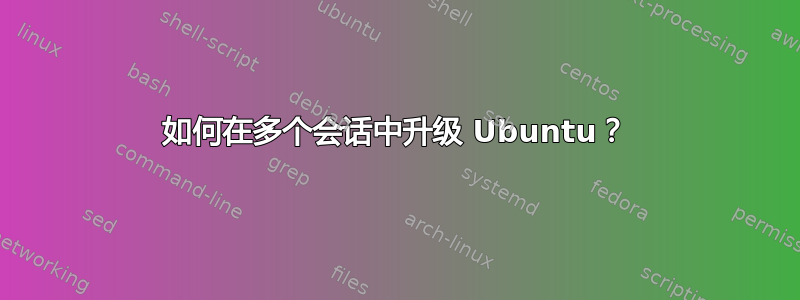 如何在多个会话中升级 Ubuntu？