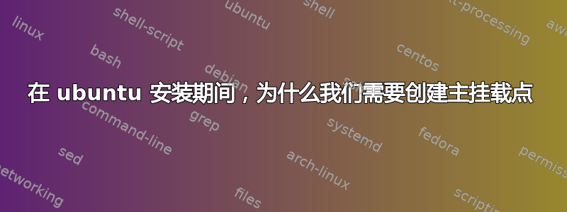 在 ubuntu 安装期间，为什么我们需要创建主挂载点