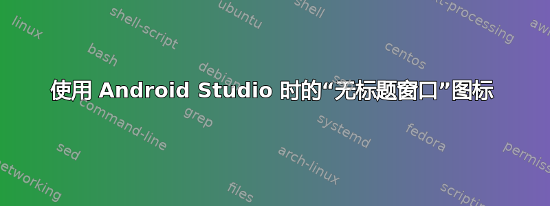 使用 Android Studio 时的“无标题窗口”图标