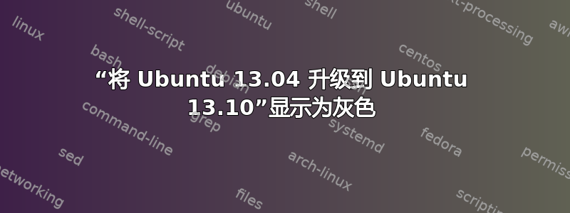 “将 Ubuntu 13.04 升级到 Ubuntu 13.10”显示为灰色