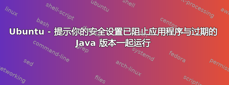 Ubuntu - 提示你的安全设置已阻止应用程序与过期的 Java 版本一起运行