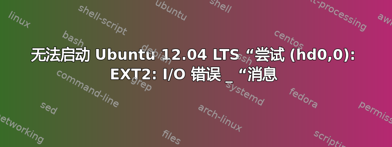 无法启动 Ubuntu 12.04 LTS “尝试 (hd0,0): EXT2: I/O 错误 _ “消息