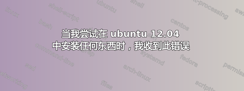 当我尝试在 ubuntu 12.04 中安装任何东西时，我收到此错误