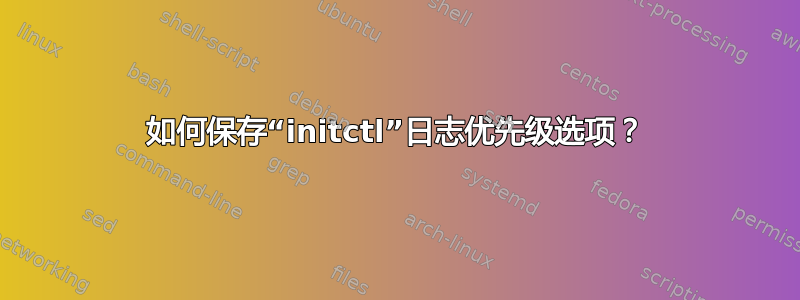 如何保存“initctl”日志优先级选项？