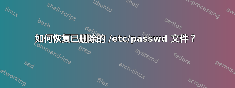 如何恢复已删除的 /etc/passwd 文件？