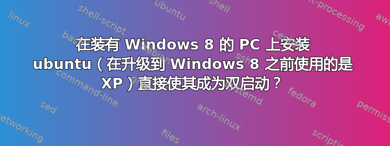 在装有 Windows 8 的 PC 上安装 ubuntu（在升级到 Windows 8 之前使用的是 XP）直接使其成为双启动？