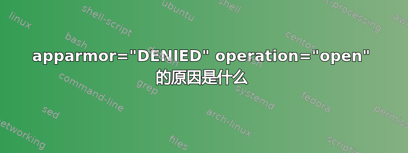 apparmor="DENIED" operation="open" 的原因是什么