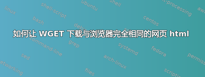 如何让 WGET 下载与浏览器完全相同的网页 html