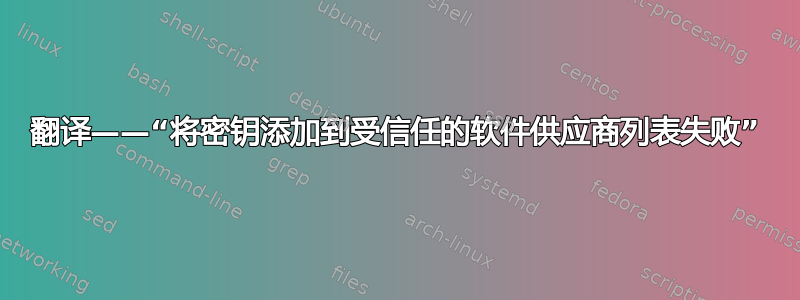 翻译——“将密钥添加到受信任的软件供应商列表失败”