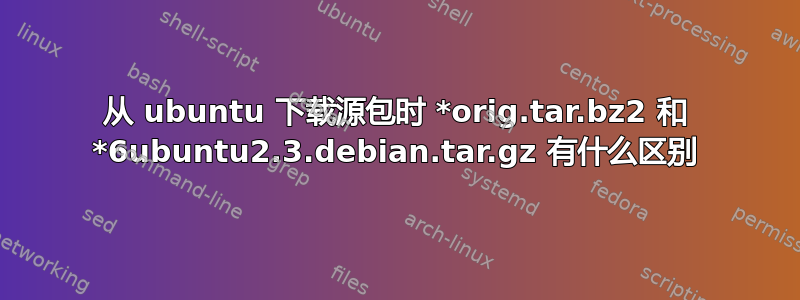 从 ubuntu 下载源包时 *orig.tar.bz2 和 *6ubuntu2.3.debian.tar.gz 有什么区别