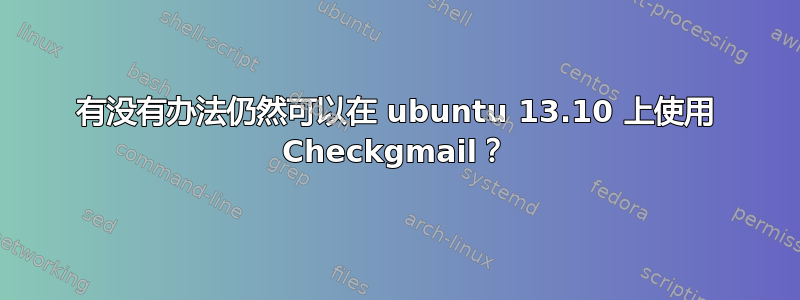 有没有办法仍然可以在 ubuntu 13.10 上使用 Checkgmail？