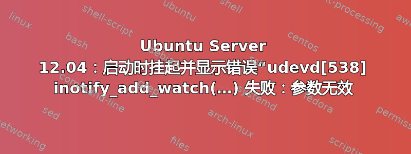 Ubuntu Server 12.04：启动时挂起并显示错误“udevd[538] inotify_add_watch(…) 失败：参数无效