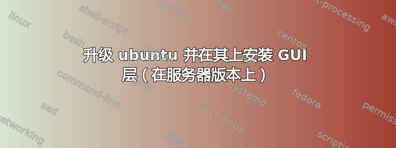 升级 ubuntu 并在其上安装 GUI 层（在服务器版本上）