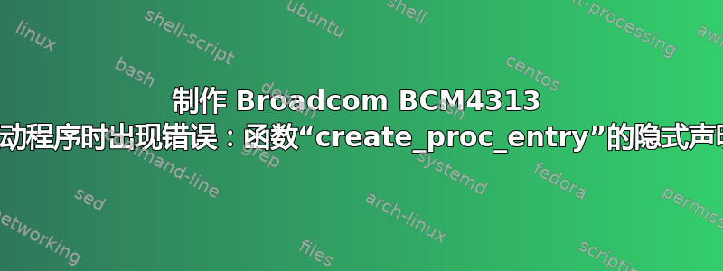 制作 Broadcom BCM4313 驱动程序时出现错误：函数“create_proc_entry”的隐式声明