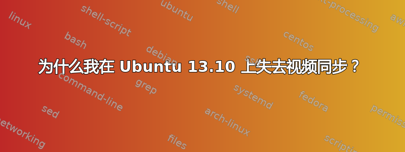 为什么我在 Ubuntu 13.10 上失去视频同步？