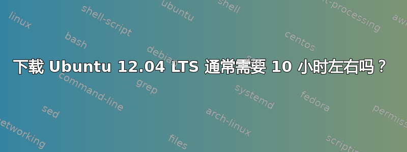 下载 Ubuntu 12.04 LTS 通常需要 10 小时左右吗？