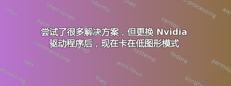 尝试了很多解决方案，但更换 Nvidia 驱动程序后，现在卡在低图形模式