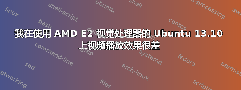 我在使用 AMD E2 视觉处理器的 Ubuntu 13.10 上视频播放效果很差