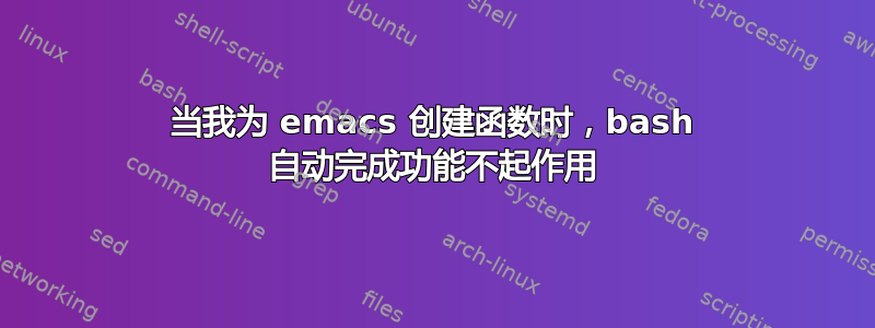 当我为 emacs 创建函数时，bash 自动完成功能不起作用