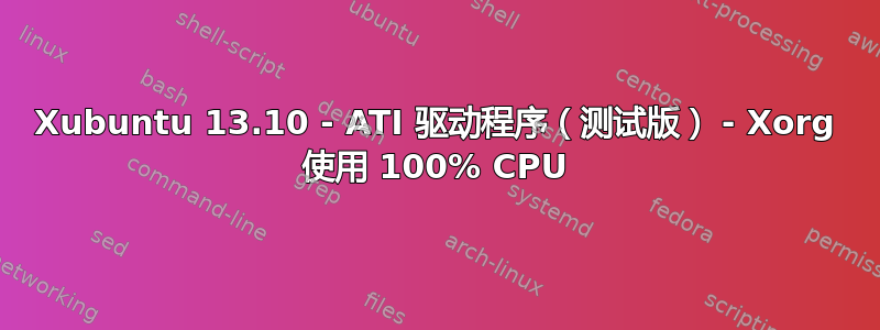 Xubuntu 13.10 - ATI 驱动程序（测试版） - Xorg 使用 100% CPU