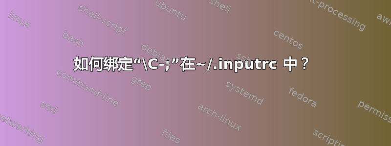 如何绑定“\C-;”在~/.inputrc 中？