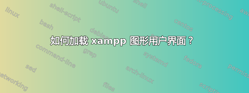 如何加载 xampp 图形用户界面？