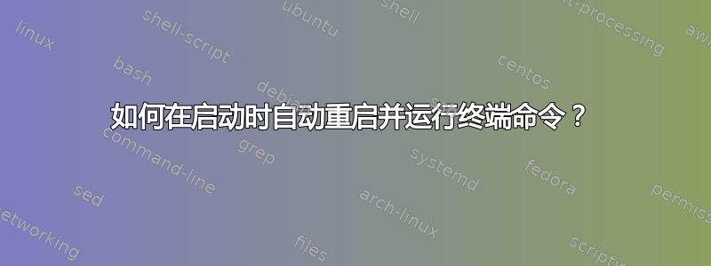 如何在启动时自动重启并运行终端命令？