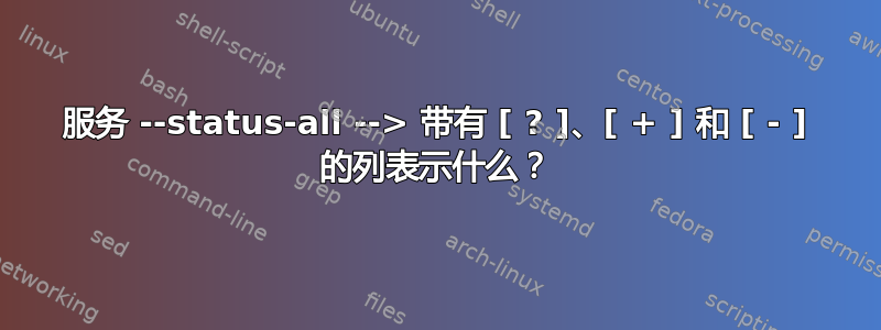 服务 --status-all --> 带有 [ ? ]、[ + ] 和 [ - ] 的列表示什么？