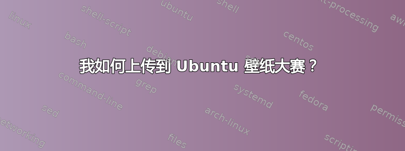 我如何上传到 Ubuntu 壁纸大赛？