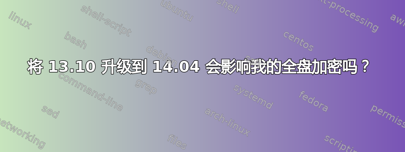 将 13.10 升级到 14.04 会影响我的全盘加密吗？