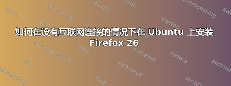 如何在没有互联网连接的情况下在 Ubuntu 上安装 Firefox 26