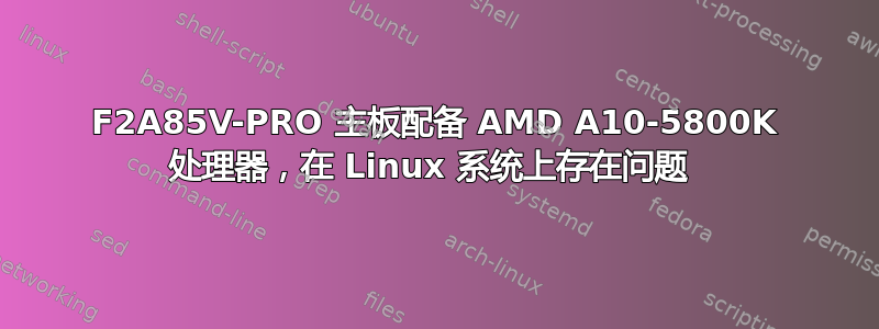 F2A85V-PRO 主板配备 AMD A10-5800K 处理器，在 Linux 系统上存在问题 