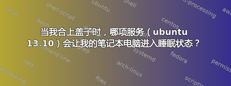 当我合上盖子时，哪项服务（ubuntu 13.10）会让我的笔记本电脑进入睡眠状态？