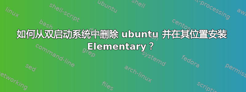 如何从双启动系统中删除 ubuntu 并在其位置安装 Elementary？