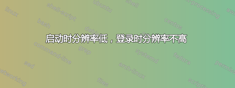 启动时分辨率低，登录时分辨率不高