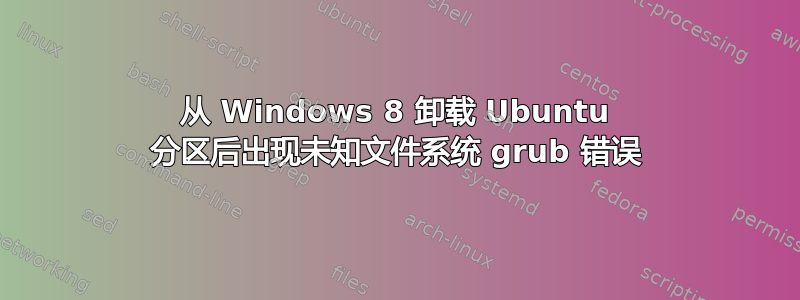 从 Windows 8 卸载 Ubuntu 分区后出现未知文件系统 grub 错误