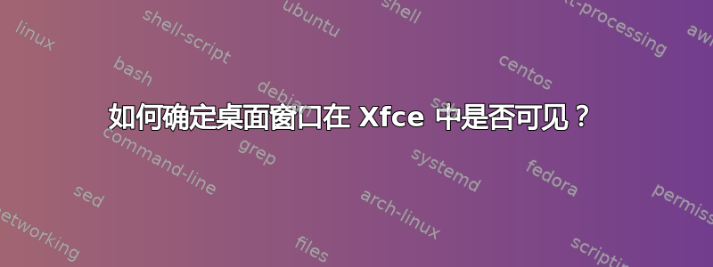 如何确定桌面窗口在 Xfce 中是否可见？