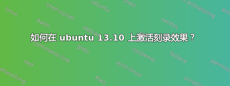 如何在 ubuntu 13.10 上激活刻录效果？