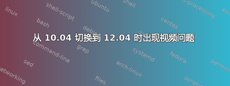 从 10.04 切换到 12.04 时出现视频问题