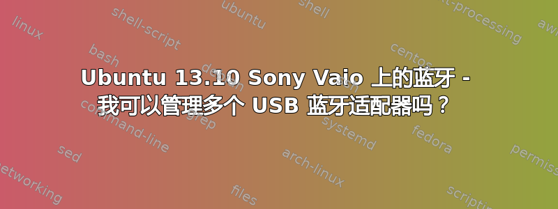 Ubuntu 13.10 Sony Vaio 上的蓝牙 - 我可以管理多个 USB 蓝牙适配器吗？