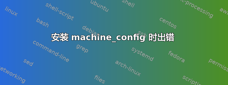 安装 machine_config 时出错