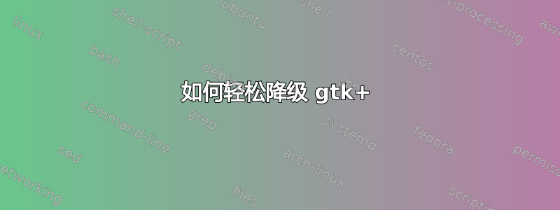 如何轻松降级 gtk+